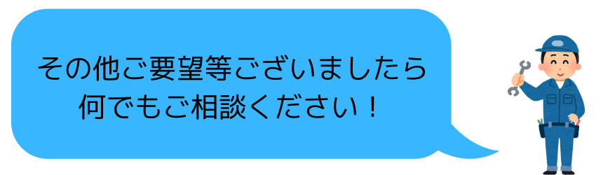 その他ご要望等ございましたら何でもご相談ください